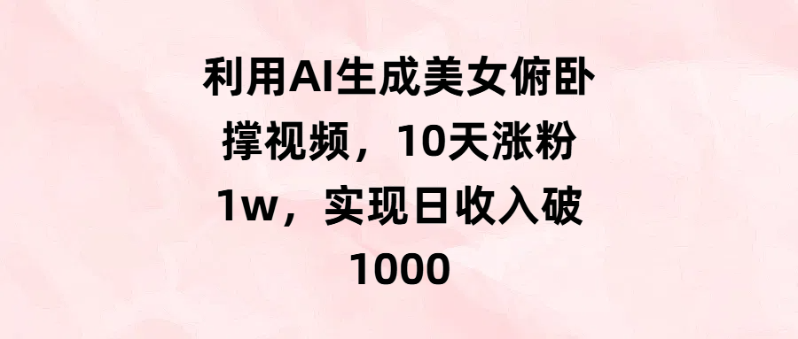 利用AI生成美女俯卧撑视频，10天涨粉1w，实现日收入破1000-阿戒项目库