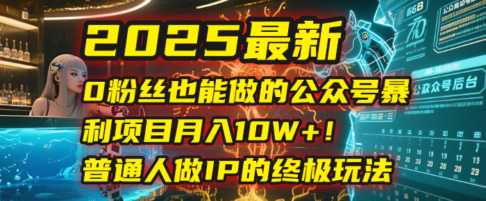 2025最新0粉丝也能做的公众号暴利项目，月入10W+！普通人做IP的终极玩法-阿戒项目库
