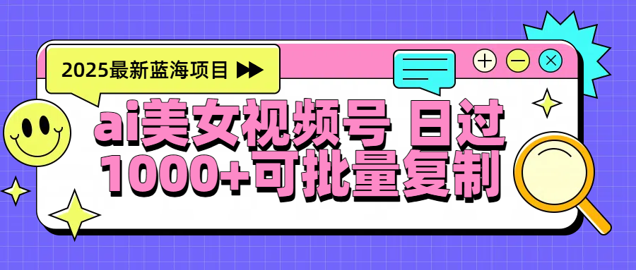 2025年最新蓝海项目 ai美女视频号 日入1000＋ 可批量复制-阿戒项目库