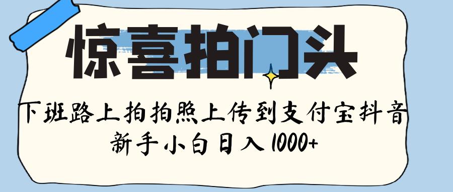 惊喜拍门头 ， 下班路上拍拍照片， 上 传 到 支付宝和抖音新手日入 1000+-阿戒项目库