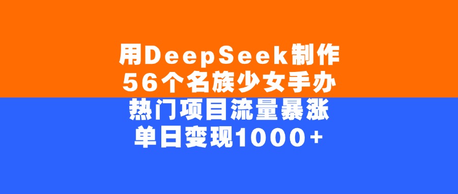 用DeepSeek制作56个名族少女手办，单日变现1000+，热门项目流量暴涨-阿戒项目库