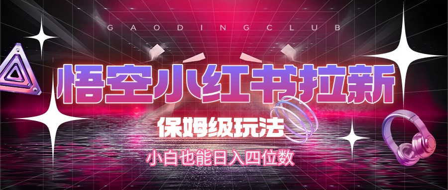悟空小红书拉新，保姆级玩法，小白也能日入四位数-阿戒项目库