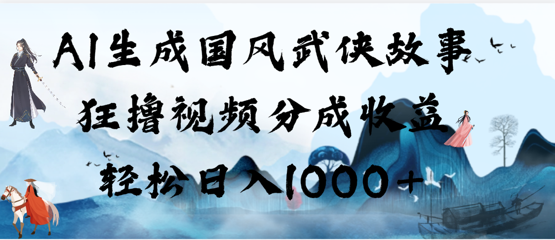 AI生成国风武侠故事，狂撸视频分成收益，轻松日入1000+【可多平台分发】-阿戒项目库
