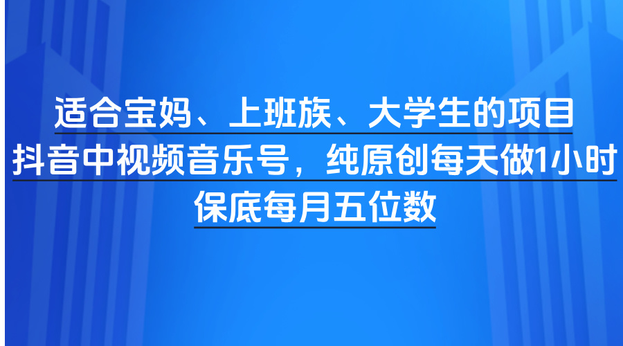 适合宝妈、上班族、大学生的项目，抖音中视频音乐号，纯原创每天做1小时，保底每月五位数-阿戒项目库