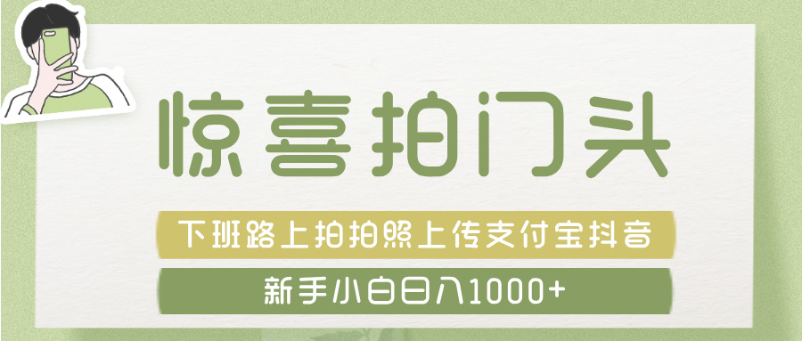 惊喜拍 门头 ， 下班路上拍拍照片， 上 传 到 支付宝和抖音新手日入 1000+-阿戒项目库