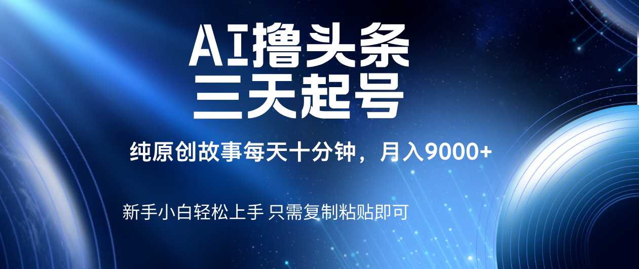 AI撸头条三天起号，纯原创情感故事，每天10分钟月入9000＋-阿戒项目库