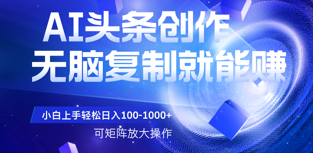 AI头条文章创作，无脑复制粘贴就能赚，小白轻松上手稳定日入100-1000+   可矩阵操作-阿戒项目库