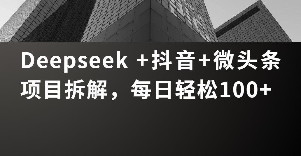 Deepseek +抖音 微头条项目拆解，每日轻松100+-阿戒项目库