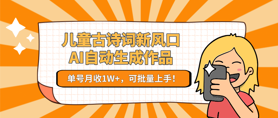 亲测儿童古诗词新风口！AI自动生成作品，单号月收1W+，可批量上手！-阿戒项目库