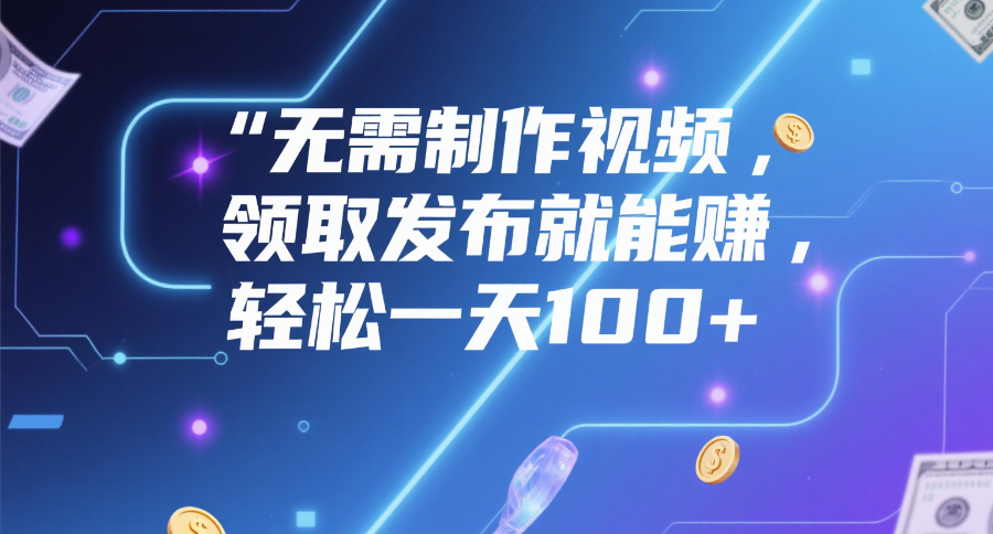 无需制作视频，领取发布就能赚，轻松一天100+-阿戒项目库