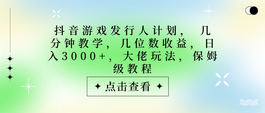 抖音游戏发行人计划，大佬玩法，保姆级教程， 几分钟教学，几位数收益，日入3000+-阿戒项目库