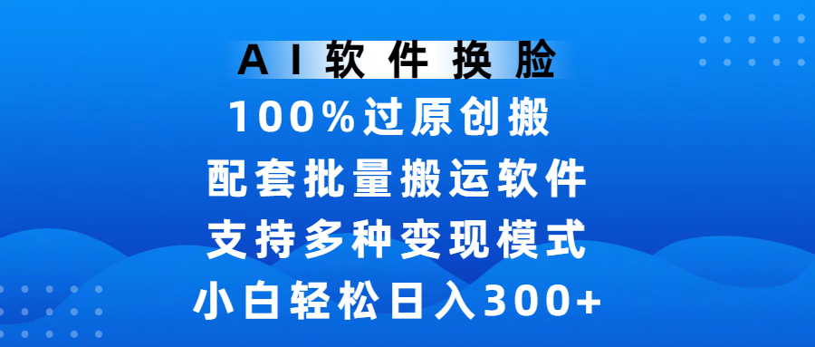 AI软件换脸，100%过原创，搬运涨粉必备，项目配套批量搬运软件及多种变现模式，小白轻松日入300+-阿戒项目库