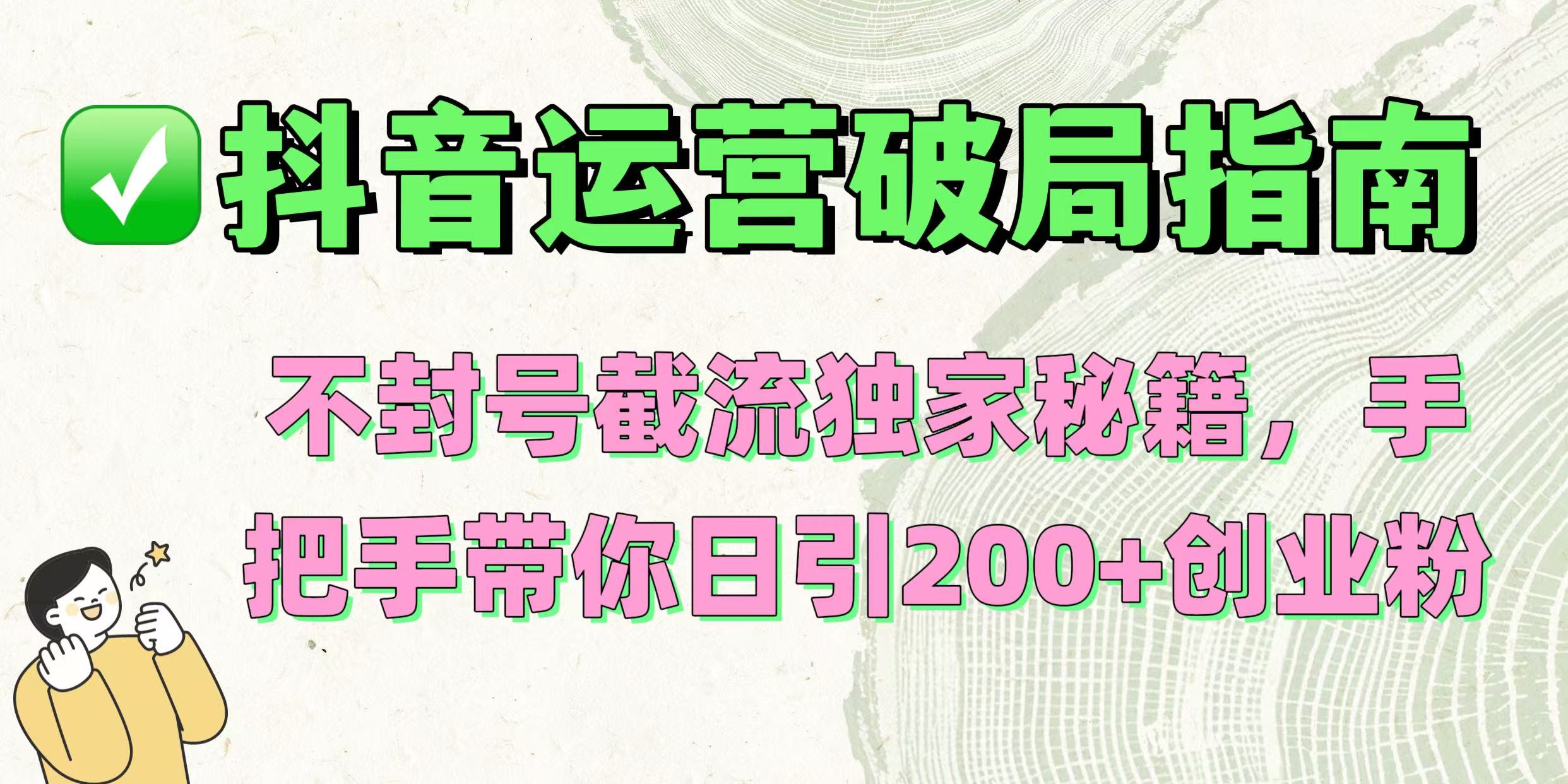 抖音运营破局指南！不封号截流独家秘籍，手把手带你日引200+创业粉-阿戒项目库