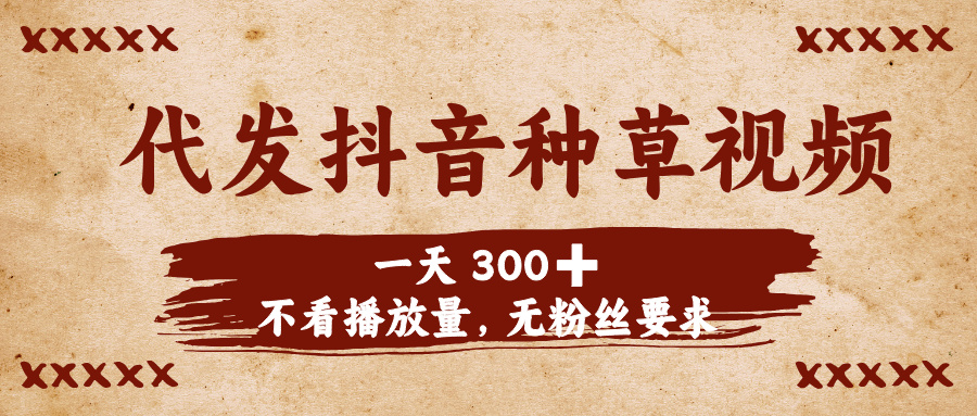 代发抖音种草视频，一天300➕，不看播放量，无粉丝要求-阿戒项目库