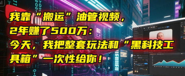 我靠“搬运”油管视频，2年赚了500万：今天，我把整套玩法和“黑科技工具箱”一次性给你！-阿戒项目库