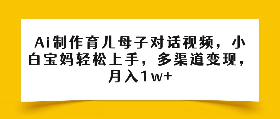Ai制作育儿母子对话视频，小白宝妈轻松上手，多渠道变现，月入1w+-阿戒项目库