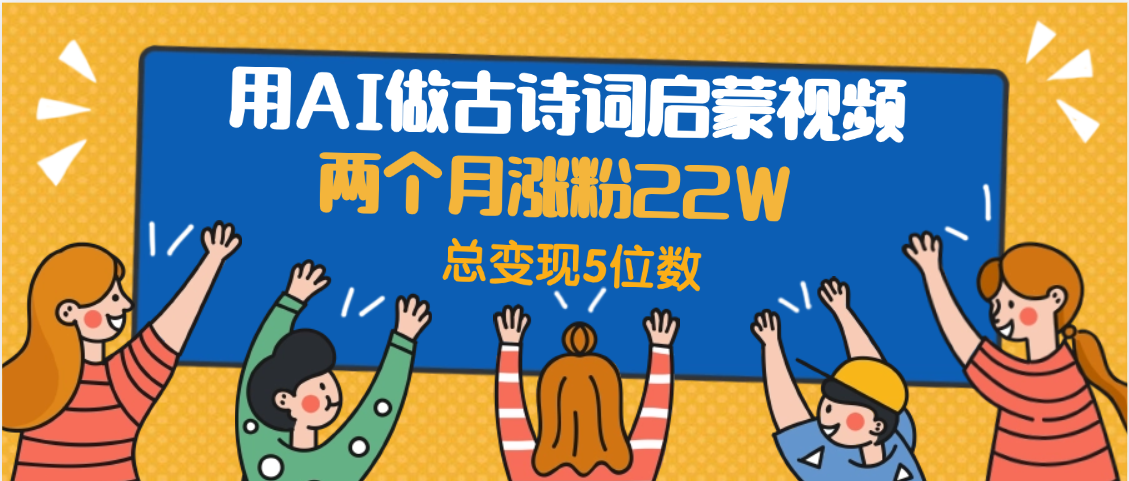 用AI做古诗词启蒙视频，两个月涨粉22W，总变现5位数-阿戒项目库