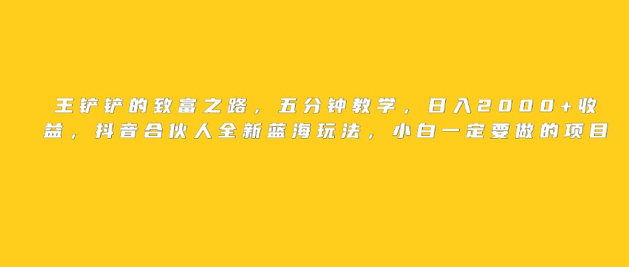 王铲铲的致富之路，日入2000+收益，五分钟教学，抖音合伙人全新蓝海玩法，小白一定要做的项目-阿戒项目库