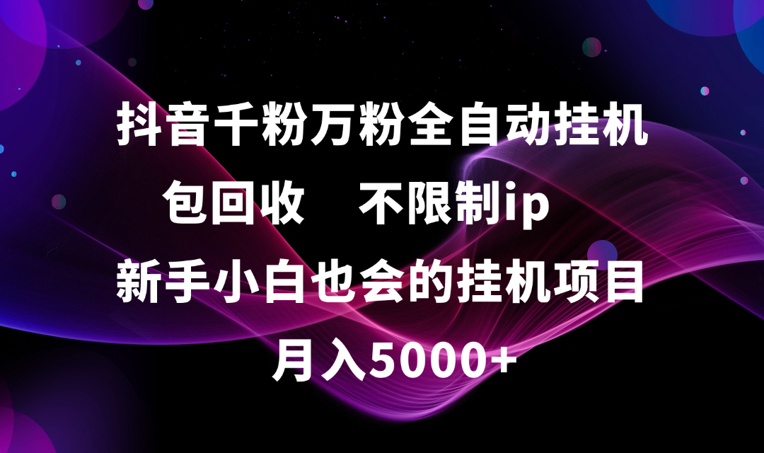抖音千粉万粉全自动挂机，包回收，不限制ip，新手小白也会的批量挂机，月入5000+-阿戒项目库