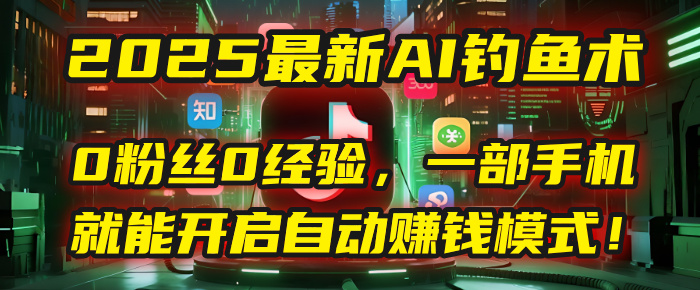 2025最新AI钓鱼术：0粉丝0经验，一部手机就能开启自动赚钱模式！-阿戒项目库