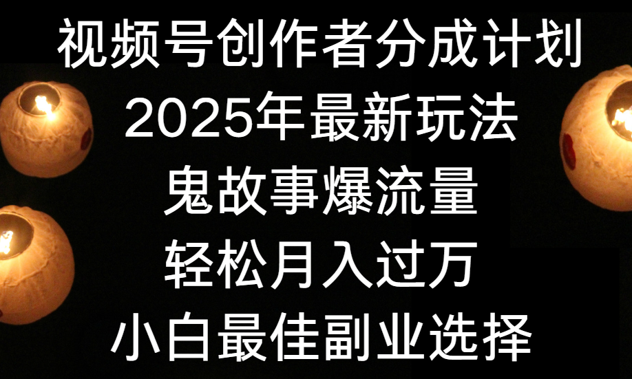 视频号创作者分成计划，2025年最新玩法鬼故事爆流量，小白轻松上手，副业的绝佳选择，轻松月入过万-阿戒项目库