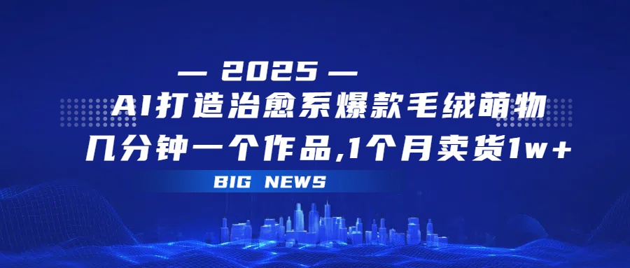 AI打造治愈系爆款毛绒萌物，几分钟一个作品,1 个月卖货 1w+-阿戒项目库