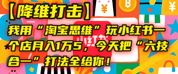 【降维打击】我用“淘宝思维”玩小红书，一个店月入1万5，今天把“六技合一”打法全给你！-阿戒项目库