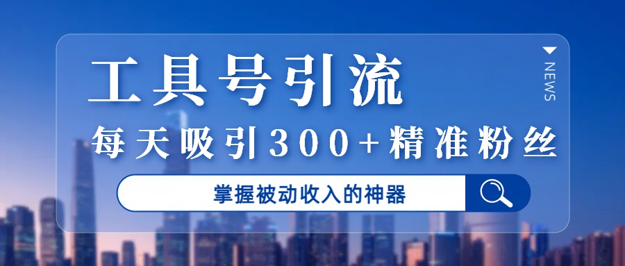 工具号引流，掌握被动收入的神器，每天吸引300+精准粉丝-阿戒项目库