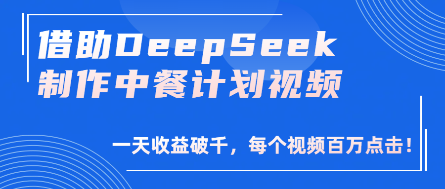借助DeepSeek制作，中餐计划视频，一天收益破千，每个视频百万点击！-阿戒项目库