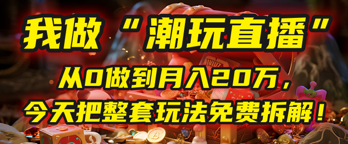 做“潮玩直播”，从0做到月入20万，今天把整套玩法免费拆解！-阿戒项目库