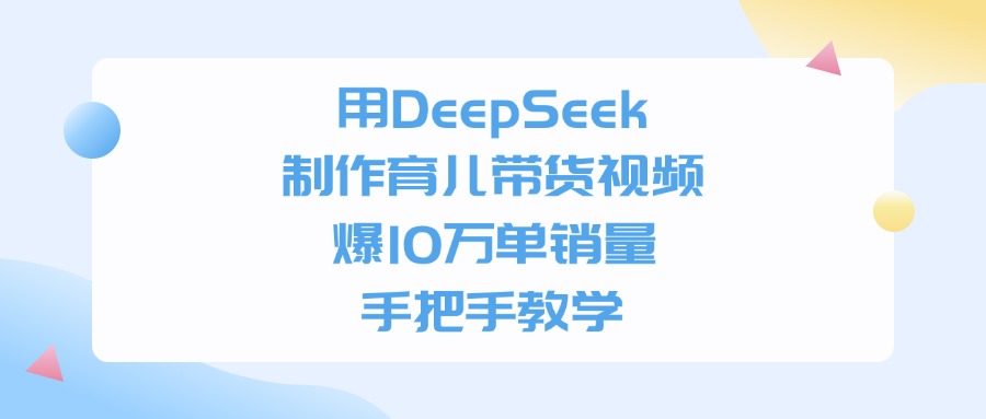 用DeepSeek制作育儿带货视频，手把手教学，爆10万单销量-阿戒项目库