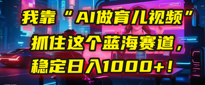 我靠“AI做育儿视频”，抓住这个蓝海赛道，稳定日入1000+！-阿戒项目库