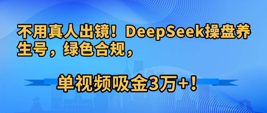 不用真人出镜！DeepSeek操盘养生号，绿色合规，单视频吸金3万+！-阿戒项目库