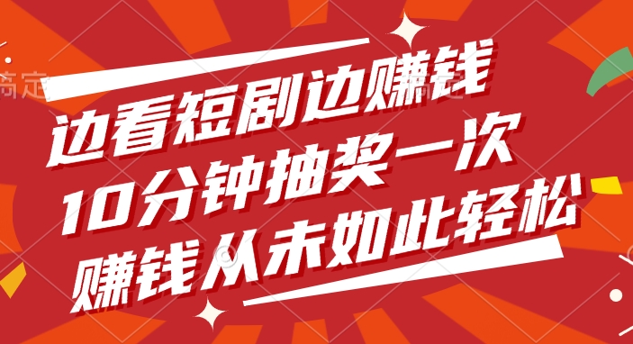 边看短剧边赚钱，10分钟抽奖一次，赚钱从未如此轻松-阿戒项目库