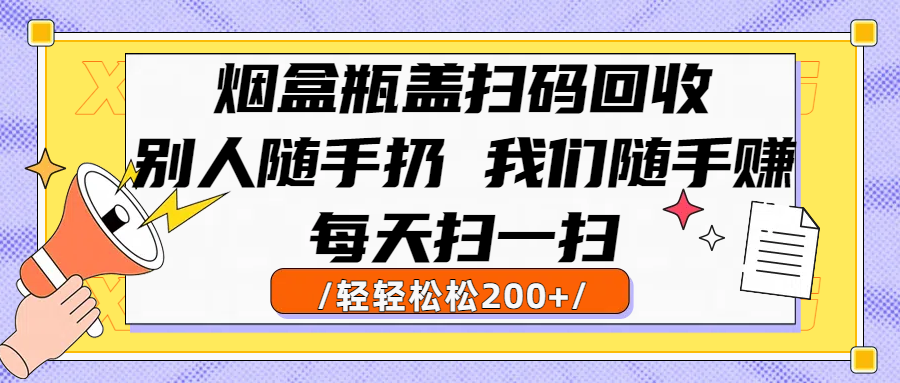 烟盒瓶盖扫码回收，别人随手扔 我们随手赚，闷声发大财，每天扫一扫轻轻松松200+-阿戒项目库