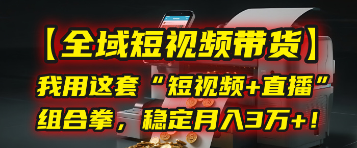 【全域短视频带货】我用这套“短视频+直播”组合拳，稳定月入3万+！-阿戒项目库
