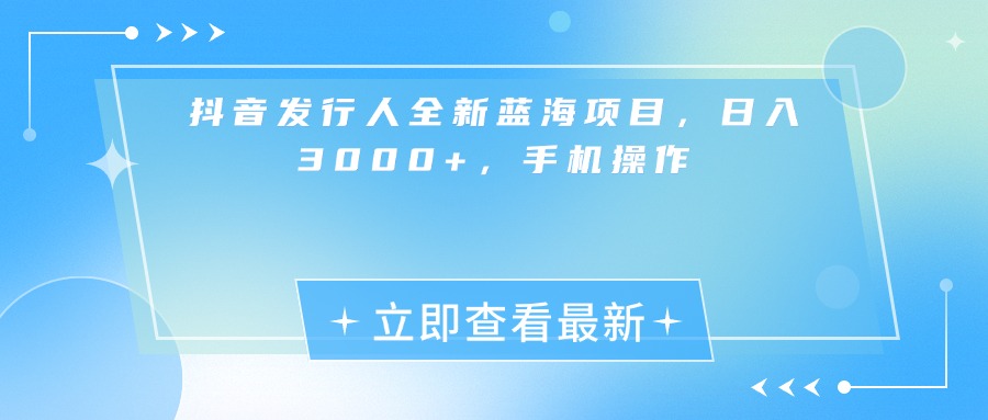 抖音发行人全新蓝海项目，日入3000+，手机操作-阿戒项目库