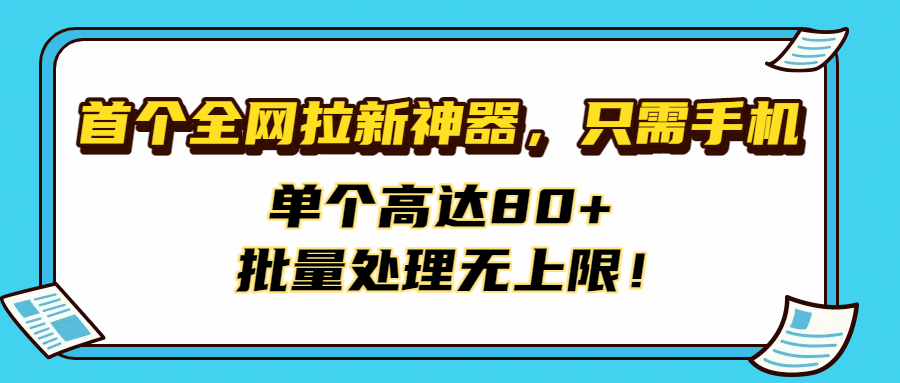 首个全网拉新神器，只需手机，单个高达80+，批量处理无上限！-阿戒项目库