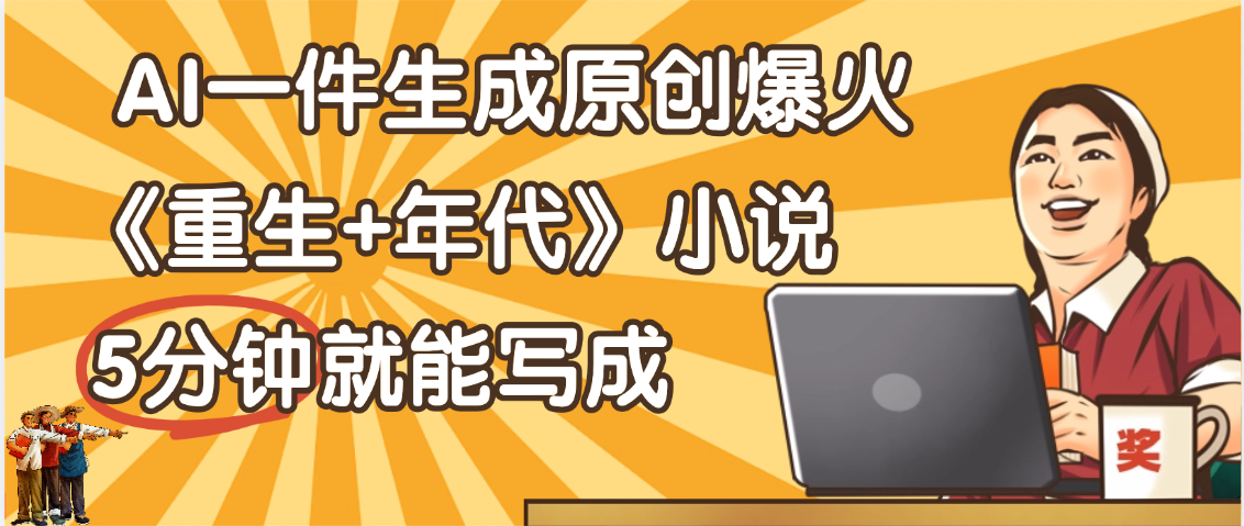 天呐！现在爆火的《重生+年代》类型的小说，现在用这个AI软件就可以一键生成原创小说了-阿戒项目库