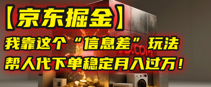 【京东掘金】我靠这个“信息差”玩法，帮人代下单，稳定月入过万！-阿戒项目库