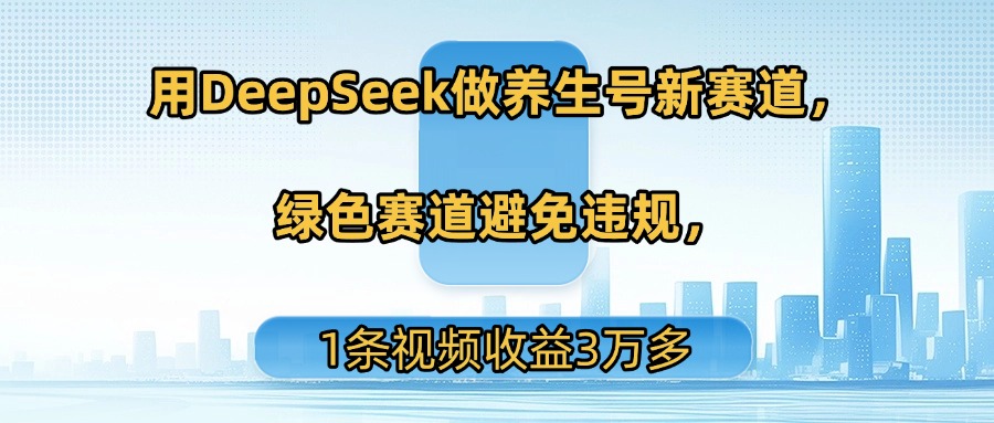 用DeepSeek做养生号新赛道，绿色赛道避免违规，1条视频收益3万多-阿戒项目库