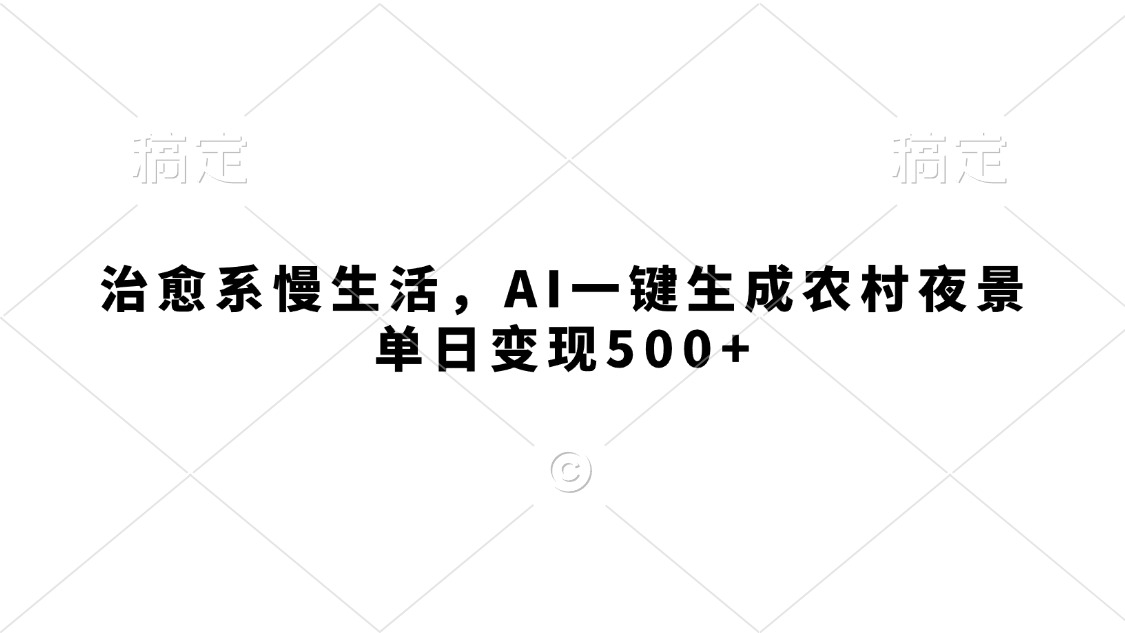 治愈系慢生活，AI一键生成农村夜景，单日变现500+-阿戒项目库