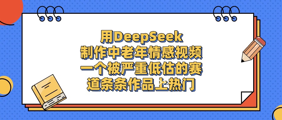 用DeepSeek制作中老年情感视频，条条作品上热门，一个被严重低估的赛道-阿戒项目库