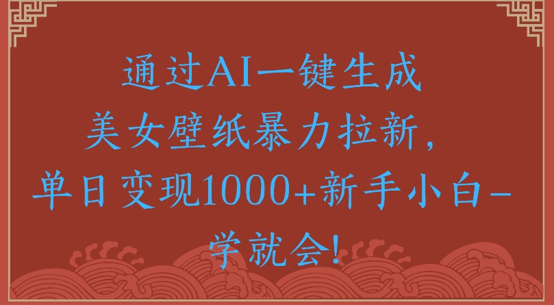 通过AI一键生成美女壁纸暴力拉新单日变现1000+新手小白一学就会!-阿戒项目库