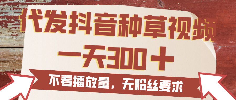 代发抖音种草视频，一天300，无粉丝要求，不看播放量-阿戒项目库