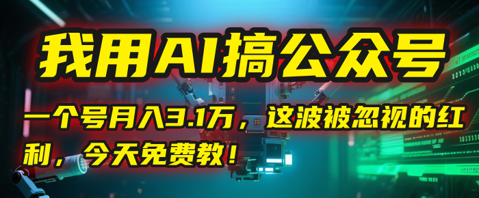 我用AI搞公众号，一个号月入3.1万，这波被忽视的红利，今天免费教！-阿戒项目库