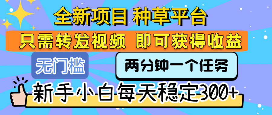 全新项目 种草平台 只需要转发任务视频 即可获得收益 新手小白每天稳定300+-阿戒项目库