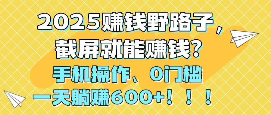 2025赚钱野路子，截屏就能赚钱？手机操作0门槛，一天躺赚600+！！！-阿戒项目库