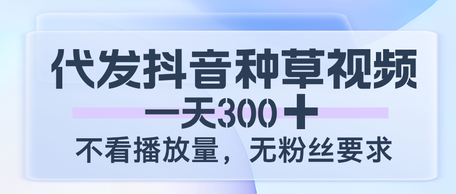 代发抖音种草视频，一天300，不看播放量，无粉丝要求-阿戒项目库