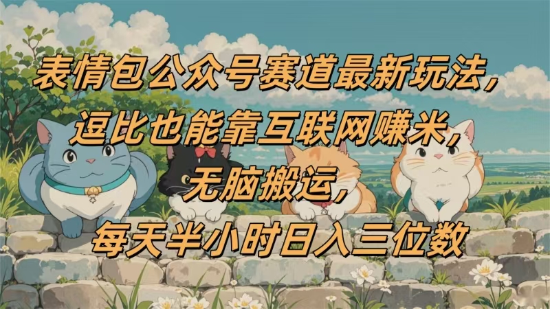 表情包公众号赛道，逗比也能靠互联网赚米，无脑搬运，小白也能日入三位数-阿戒项目库